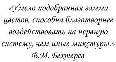 «Умело подобранная гамма 
цветов, способна благотворнее 
воздействовать на нервную 
систему, чем иные микстуры.»
В.М. Бехтерев